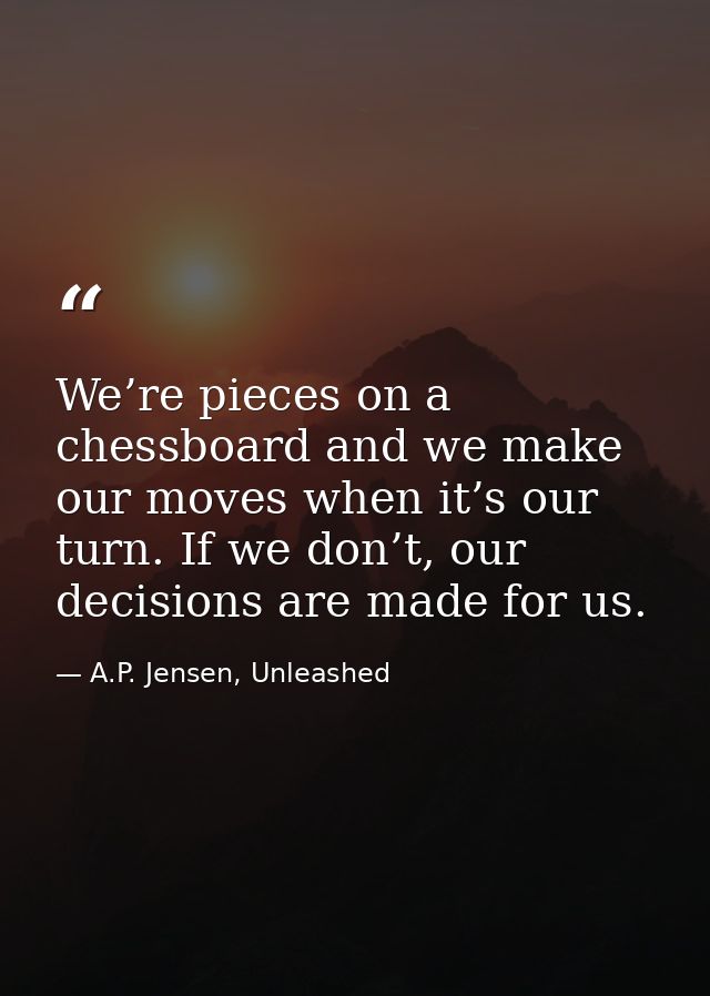 We’re pieces on a chessboard and we make our moves when it’s our turn. If we don’t, our decisions are made for us. — A.P. Jensen, Unleashed