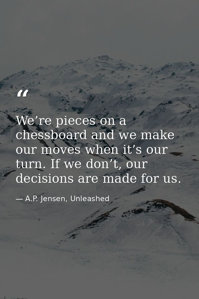 We’re pieces on a chessboard and we make our moves when it’s our turn. If we don’t, our decisions are made for us. — A.P. Jensen, Unleashed