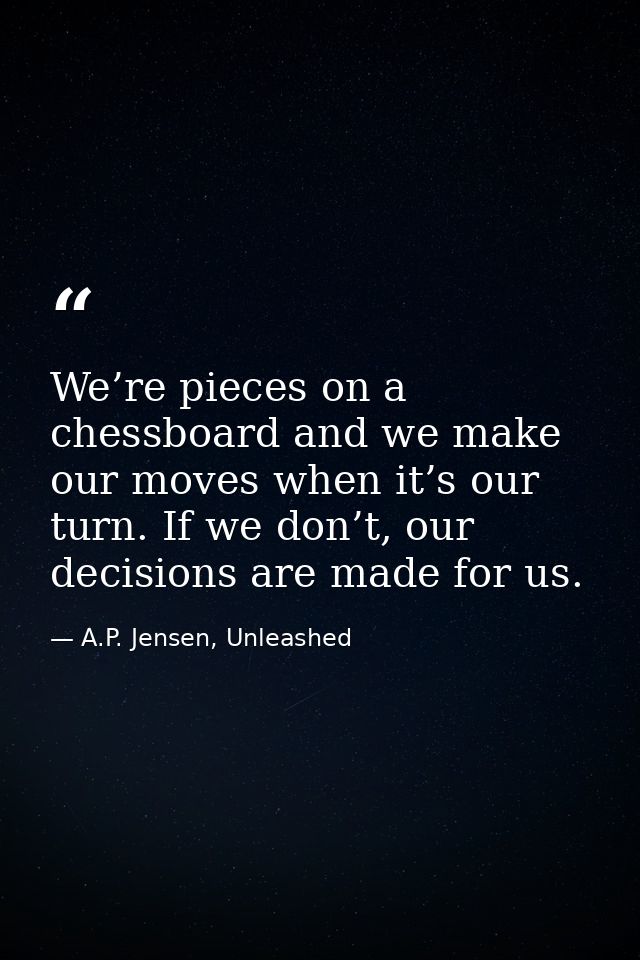 We’re pieces on a chessboard and we make our moves when it’s our turn. If we don’t, our decisions are made for us. — A.P. Jensen, Unleashed