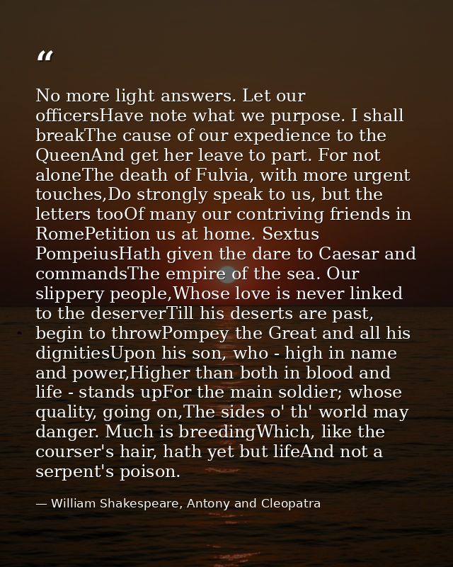 No more light answers. Let our officersHave note what we purpose. I shall breakThe cause of our expedience to the QueenA — William Shakespeare, Antony and Cleopatra