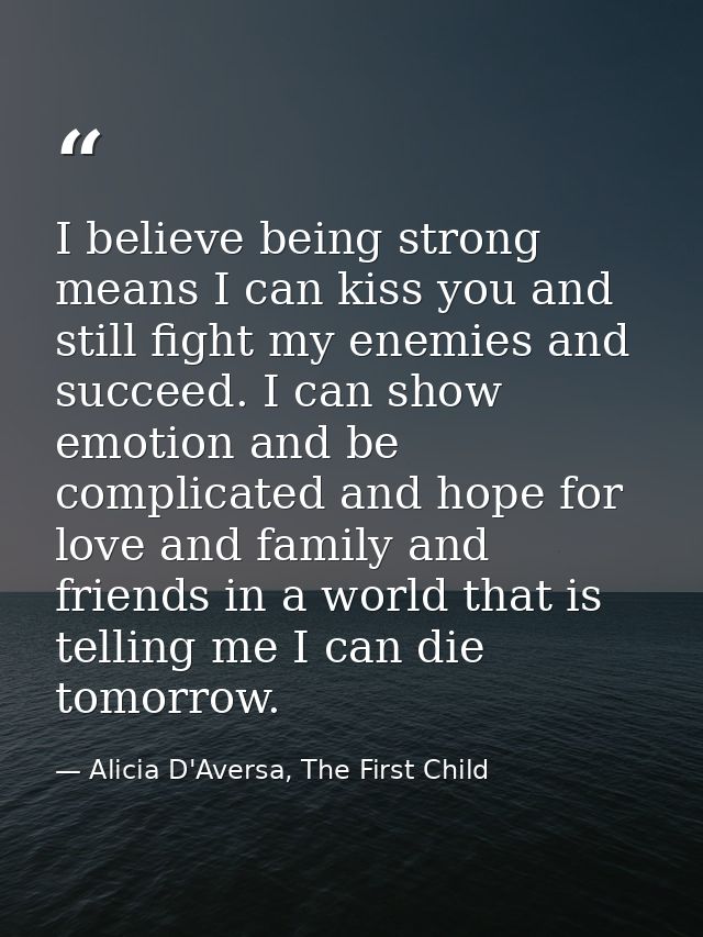 I believe being strong means I can kiss you and still fight my enemies and succeed. I can show emotion and be complicate — Alicia D'Aversa, The First Child