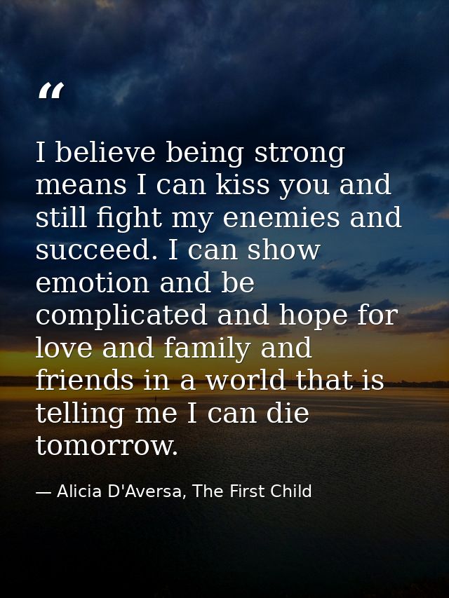 I believe being strong means I can kiss you and still fight my enemies and succeed. I can show emotion and be complicate — Alicia D'Aversa, The First Child