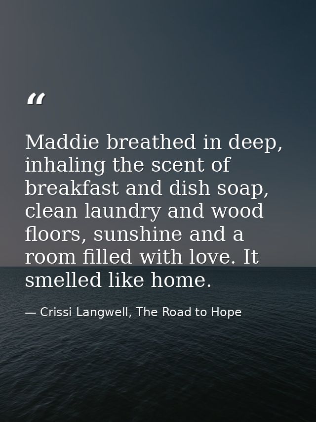 Maddie breathed in deep, inhaling the scent of breakfast and dish soap, clean laundry and wood floors, sunshine and a ro — Crissi Langwell, The Road to Hope