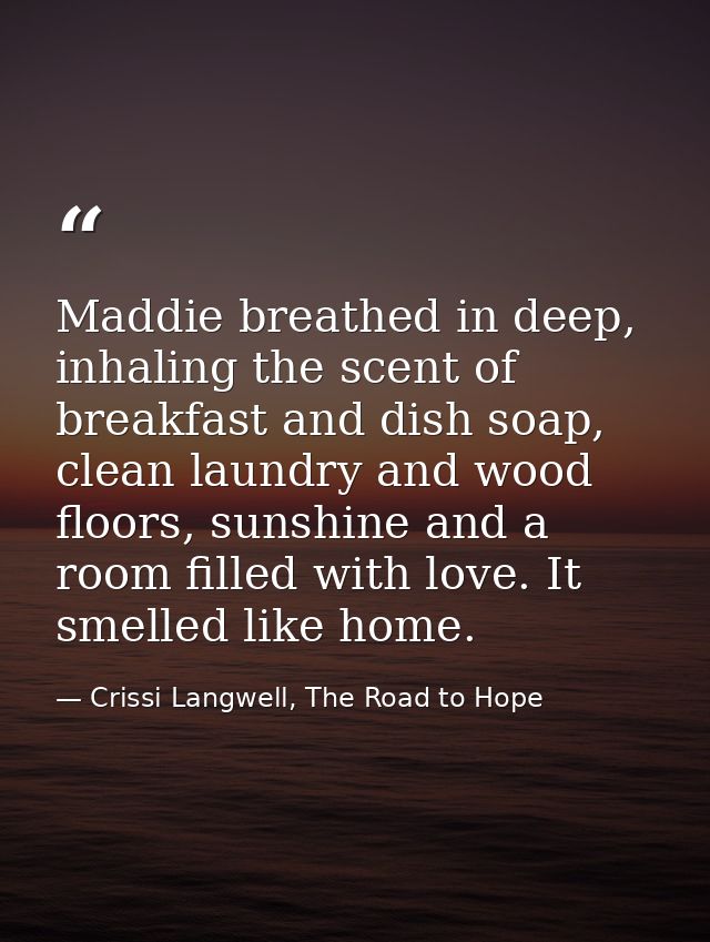 Maddie breathed in deep, inhaling the scent of breakfast and dish soap, clean laundry and wood floors, sunshine and a ro — Crissi Langwell, The Road to Hope