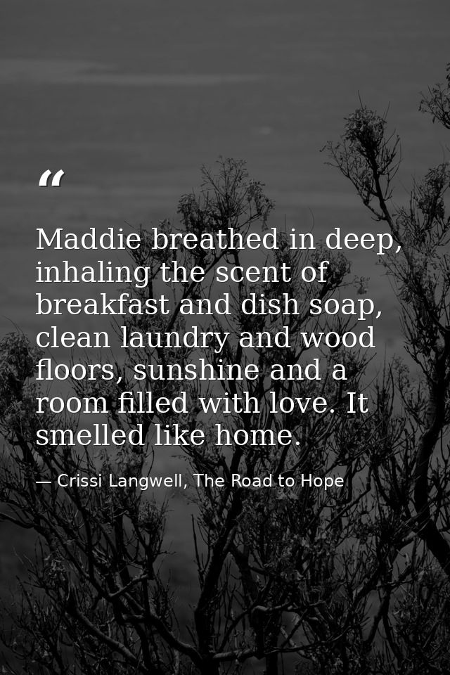 Maddie breathed in deep, inhaling the scent of breakfast and dish soap, clean laundry and wood floors, sunshine and a ro — Crissi Langwell, The Road to Hope