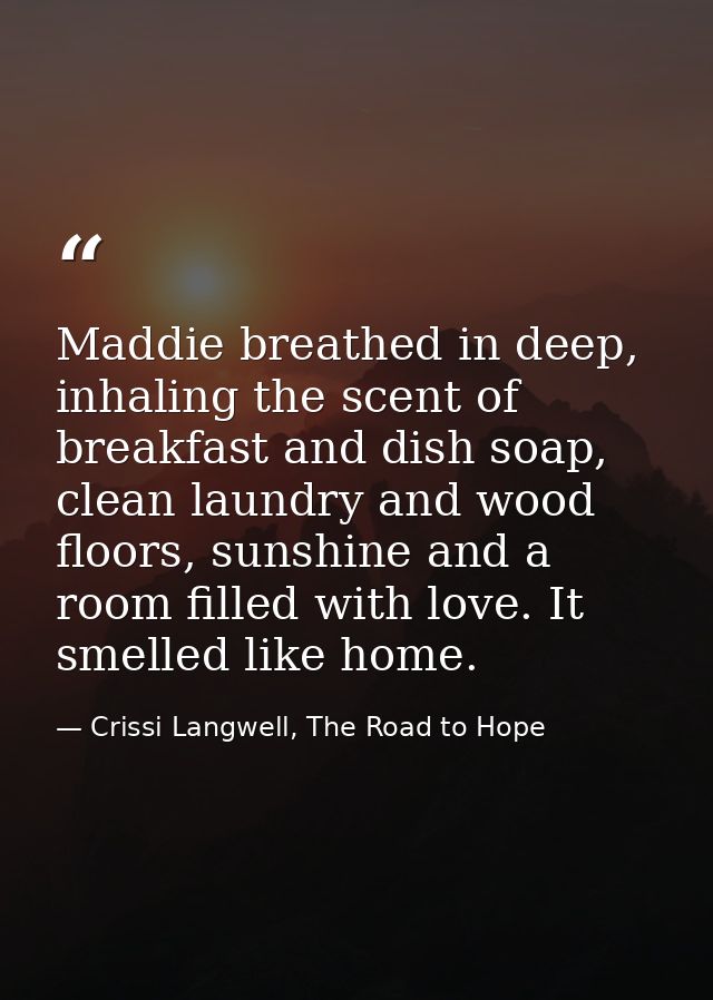 Maddie breathed in deep, inhaling the scent of breakfast and dish soap, clean laundry and wood floors, sunshine and a ro — Crissi Langwell, The Road to Hope