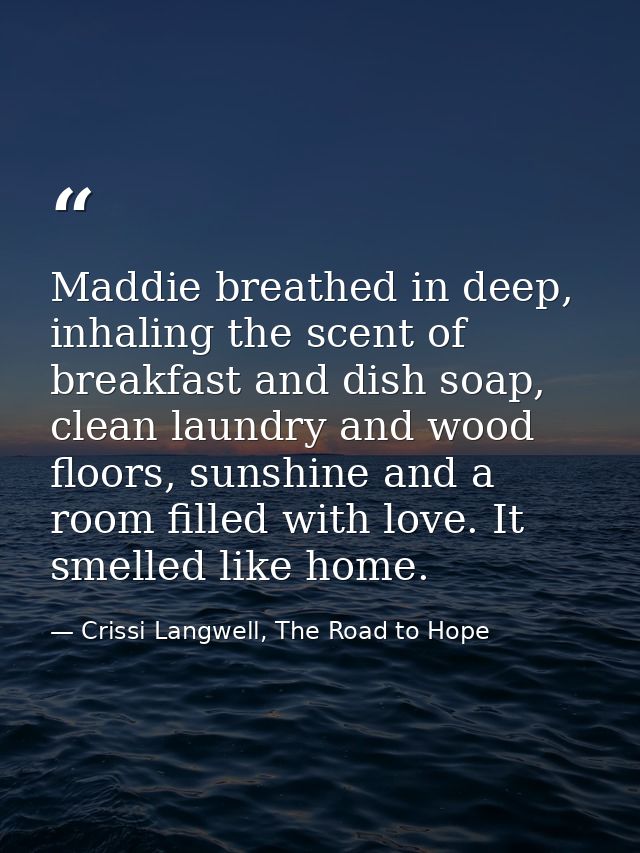 Maddie breathed in deep, inhaling the scent of breakfast and dish soap, clean laundry and wood floors, sunshine and a ro — Crissi Langwell, The Road to Hope