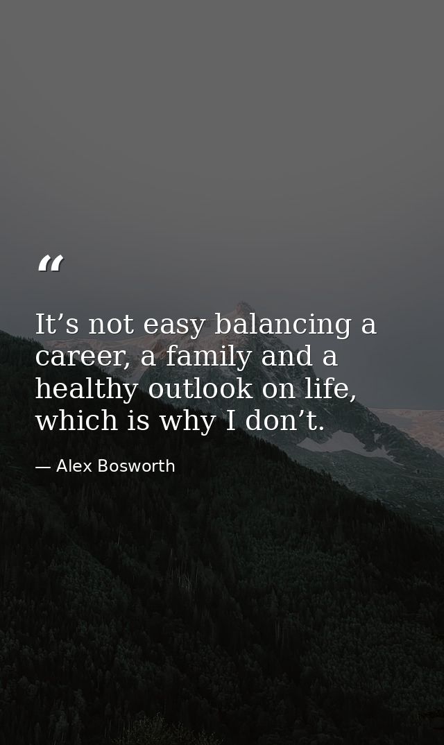 It’s not easy balancing a career, a family and a healthy outlook on life, which is why I don’t. — Alex Bosworth