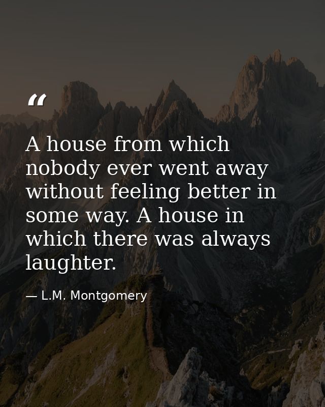 A house from which nobody ever went away without feeling better in some way. A house in which there was always laughter. — L.M. Montgomery