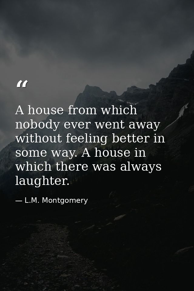 A house from which nobody ever went away without feeling better in some way. A house in which there was always laughter. — L.M. Montgomery