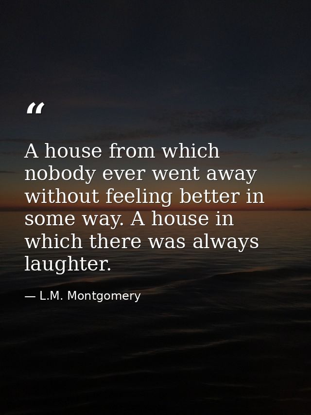 A house from which nobody ever went away without feeling better in some way. A house in which there was always laughter. — L.M. Montgomery