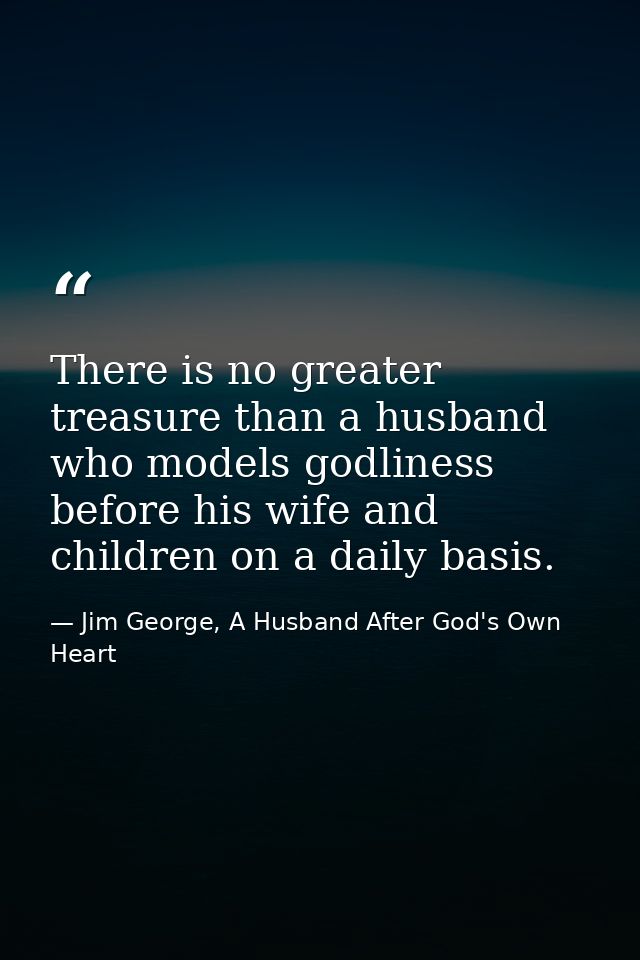 There is no greater treasure than a husband who models godliness before his wife and children on a daily basis. — Jim George, A Husband After God's Own Heart