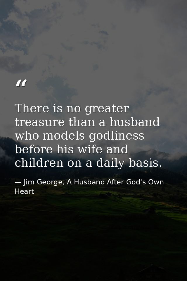 There is no greater treasure than a husband who models godliness before his wife and children on a daily basis. — Jim George, A Husband After God's Own Heart