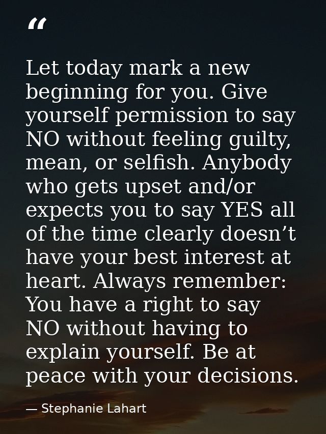 Let today mark a new beginning for you. Give yourself permission to say NO without feeling guilty, mean, or selfish. Any — Stephanie Lahart