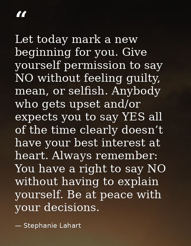 Let today mark a new beginning for you. Give yourself permission to say NO without feeling guilty, mean, or selfish. Any — Stephanie Lahart