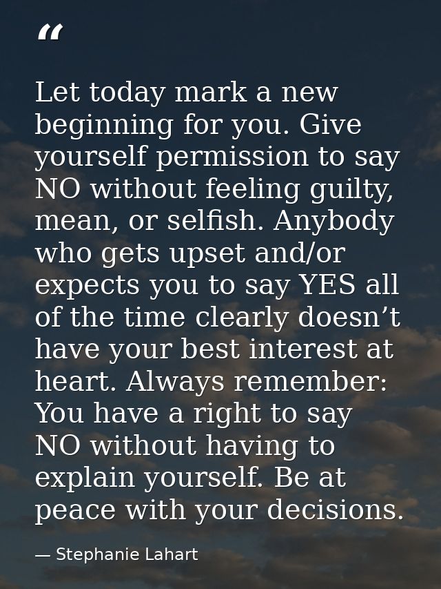 Let today mark a new beginning for you. Give yourself permission to say NO without feeling guilty, mean, or selfish. Any — Stephanie Lahart
