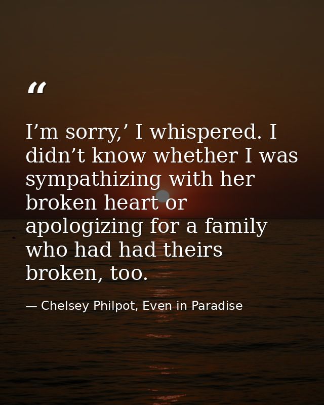 I’m sorry,’ I whispered. I didn’t know whether I was sympathizing with her broken heart or apologizing for a family who  — Chelsey Philpot, Even in Paradise