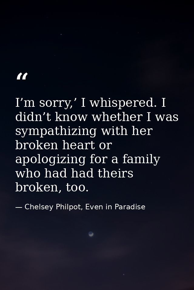 I’m sorry,’ I whispered. I didn’t know whether I was sympathizing with her broken heart or apologizing for a family who  — Chelsey Philpot, Even in Paradise