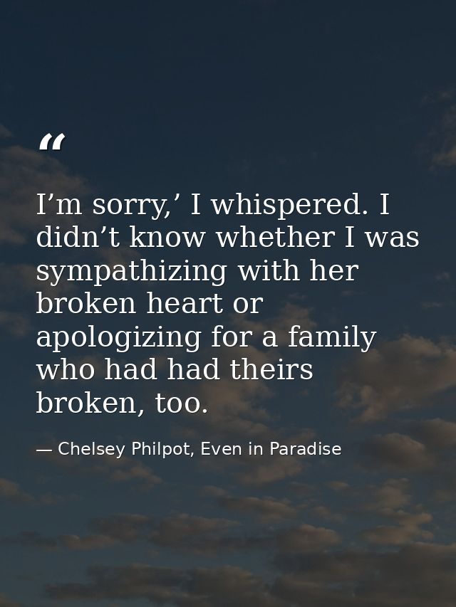 I’m sorry,’ I whispered. I didn’t know whether I was sympathizing with her broken heart or apologizing for a family who  — Chelsey Philpot, Even in Paradise