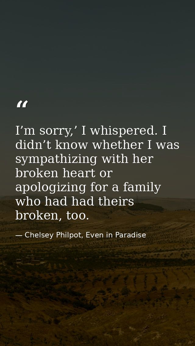 I’m sorry,’ I whispered. I didn’t know whether I was sympathizing with her broken heart or apologizing for a family who  — Chelsey Philpot, Even in Paradise