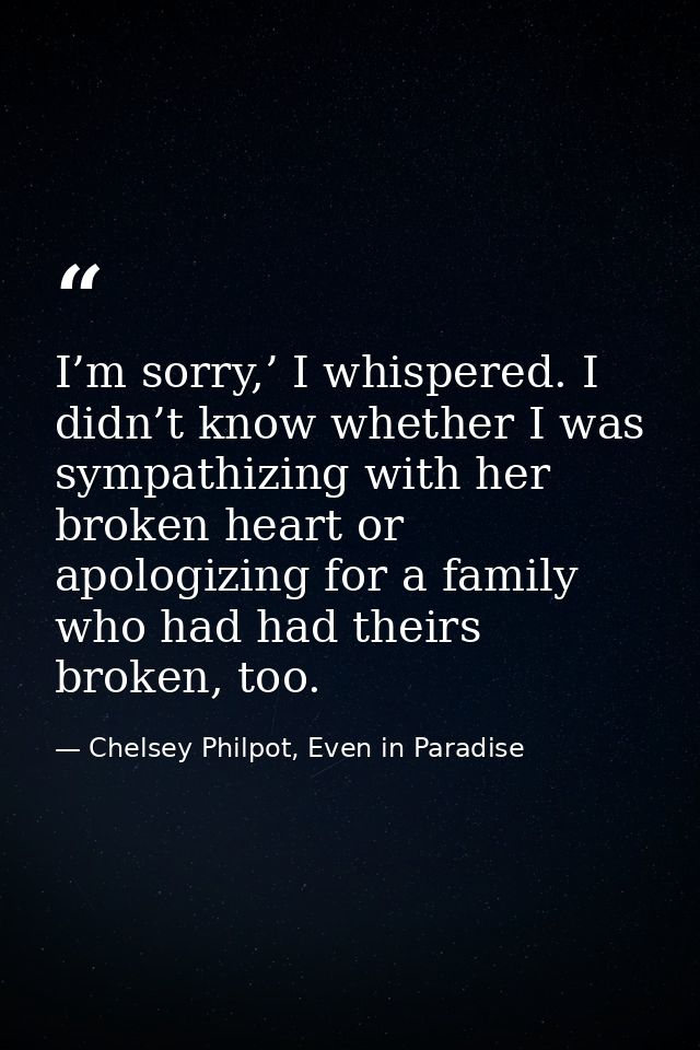 I’m sorry,’ I whispered. I didn’t know whether I was sympathizing with her broken heart or apologizing for a family who  — Chelsey Philpot, Even in Paradise