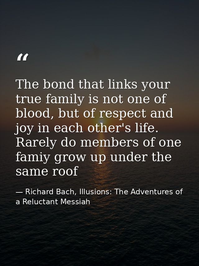 The bond that links your true family is not one of blood, but of respect and joy in each other's life. Rarely do members — Richard Bach, Illusions: The Adventures of a Reluctant Messiah