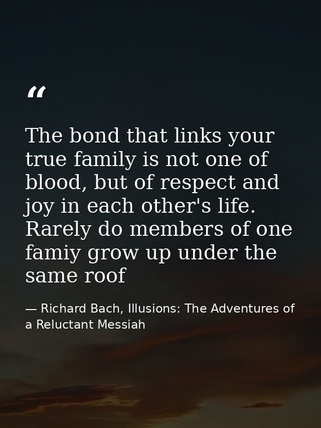 The bond that links your true family is not one of blood, but of respect and joy in each other's life. Rarely do members — Richard Bach, Illusions: The Adventures of a Reluctant Messiah