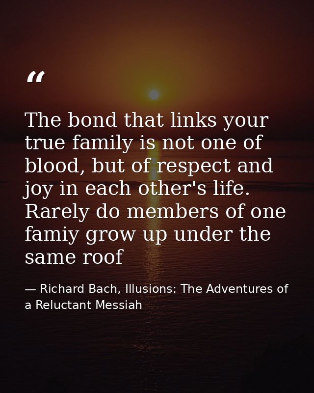 The bond that links your true family is not one of blood, but of respect and joy in each other's life. Rarely do members — Richard Bach, Illusions: The Adventures of a Reluctant Messiah