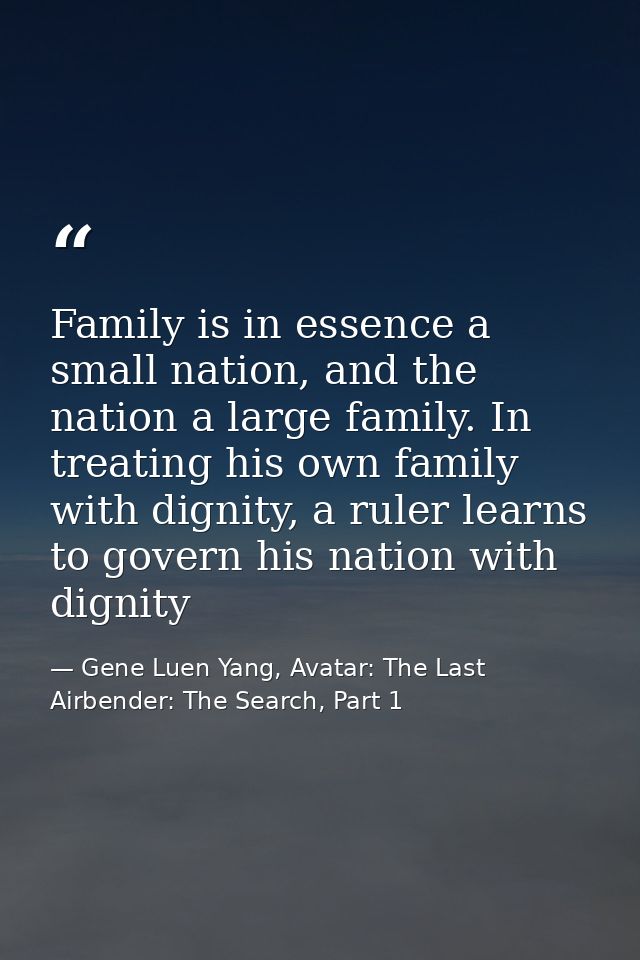 Family is in essence a small nation, and the nation a large family. In treating his own family with dignity, a ruler lea — Gene Luen Yang, Avatar: The Last Airbender: The Search, Part 1
