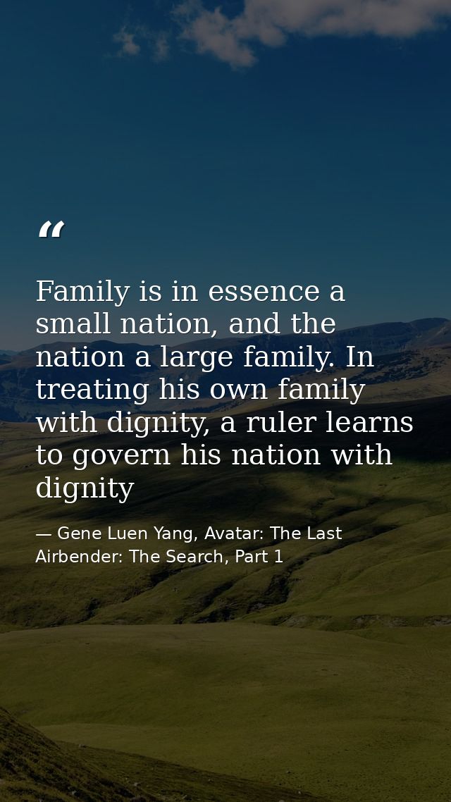 Family is in essence a small nation, and the nation a large family. In treating his own family with dignity, a ruler lea — Gene Luen Yang, Avatar: The Last Airbender: The Search, Part 1