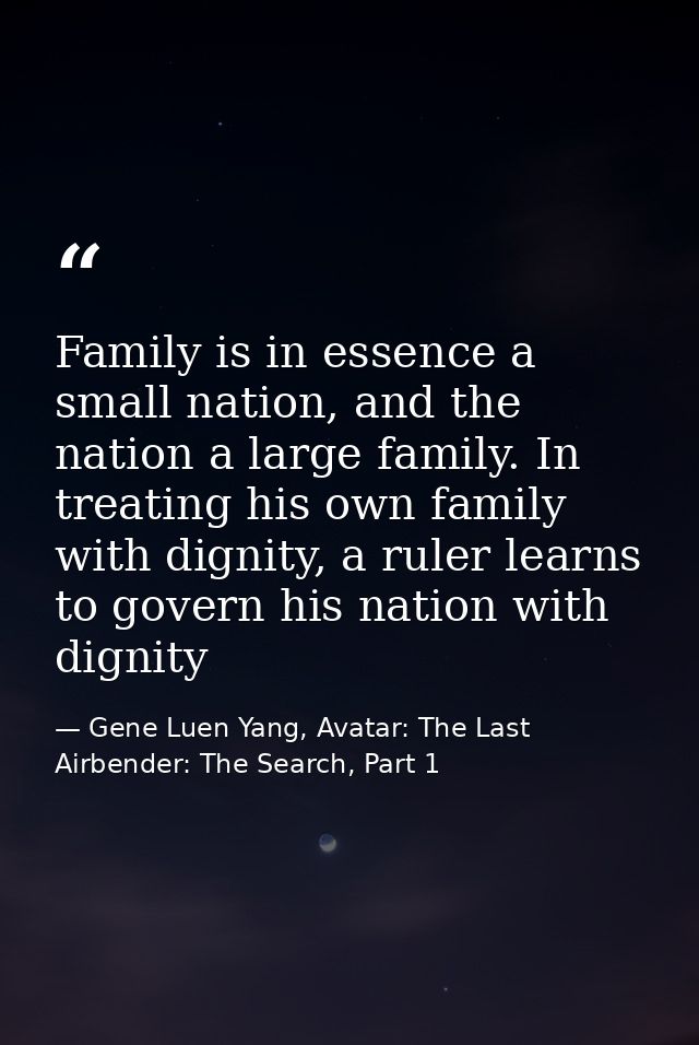 Family is in essence a small nation, and the nation a large family. In treating his own family with dignity, a ruler lea — Gene Luen Yang, Avatar: The Last Airbender: The Search, Part 1