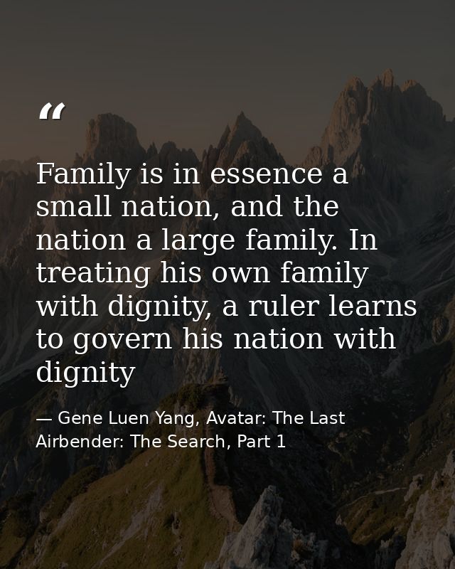 Family is in essence a small nation, and the nation a large family. In treating his own family with dignity, a ruler lea — Gene Luen Yang, Avatar: The Last Airbender: The Search, Part 1