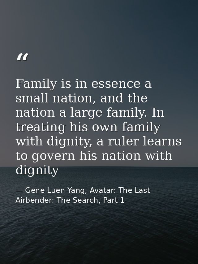 Family is in essence a small nation, and the nation a large family. In treating his own family with dignity, a ruler lea — Gene Luen Yang, Avatar: The Last Airbender: The Search, Part 1