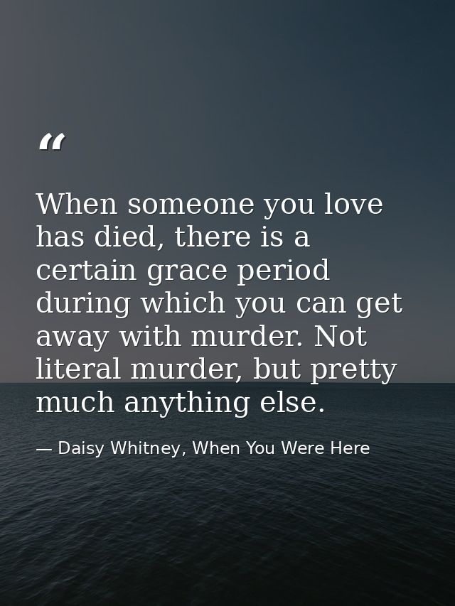 When someone you love has died, there is a certain grace period during which you can get away with murder. Not literal m — Daisy Whitney, When You Were Here