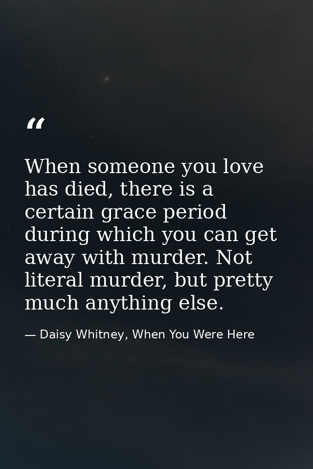 When someone you love has died, there is a certain grace period during which you can get away with murder. Not literal m — Daisy Whitney, When You Were Here