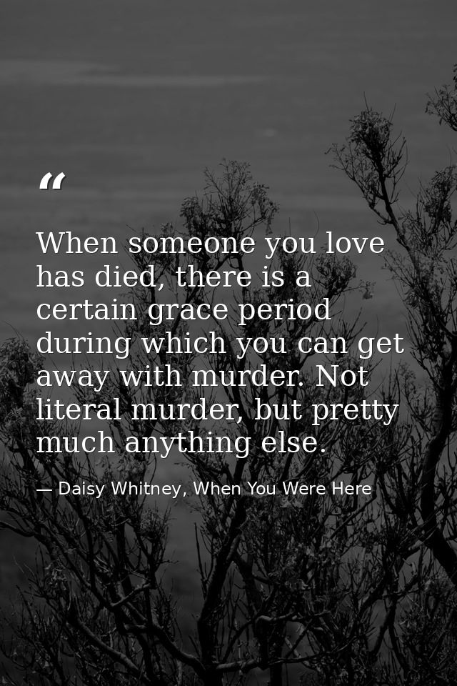 When someone you love has died, there is a certain grace period during which you can get away with murder. Not literal m — Daisy Whitney, When You Were Here