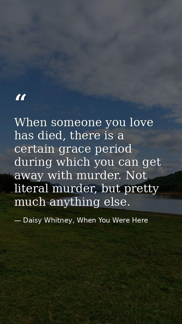 When someone you love has died, there is a certain grace period during which you can get away with murder. Not literal m — Daisy Whitney, When You Were Here