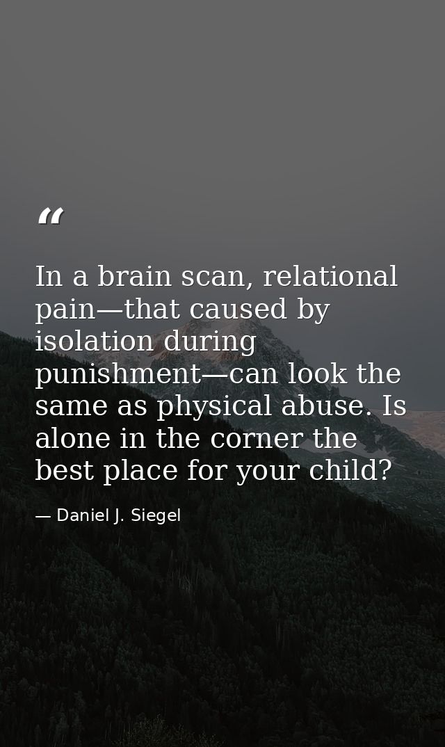 In a brain scan, relational pain—that caused by isolation during punishment—can look the same as physical abuse. Is alon — Daniel J. Siegel