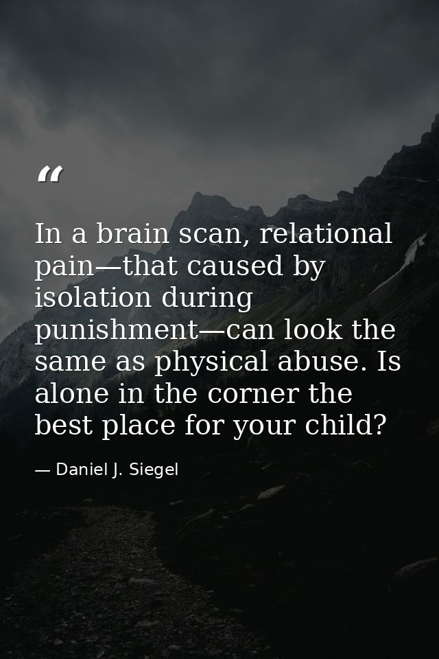In a brain scan, relational pain—that caused by isolation during punishment—can look the same as physical abuse. Is alon — Daniel J. Siegel