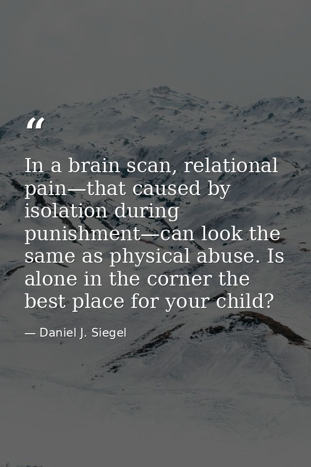 In a brain scan, relational pain—that caused by isolation during punishment—can look the same as physical abuse. Is alon — Daniel J. Siegel