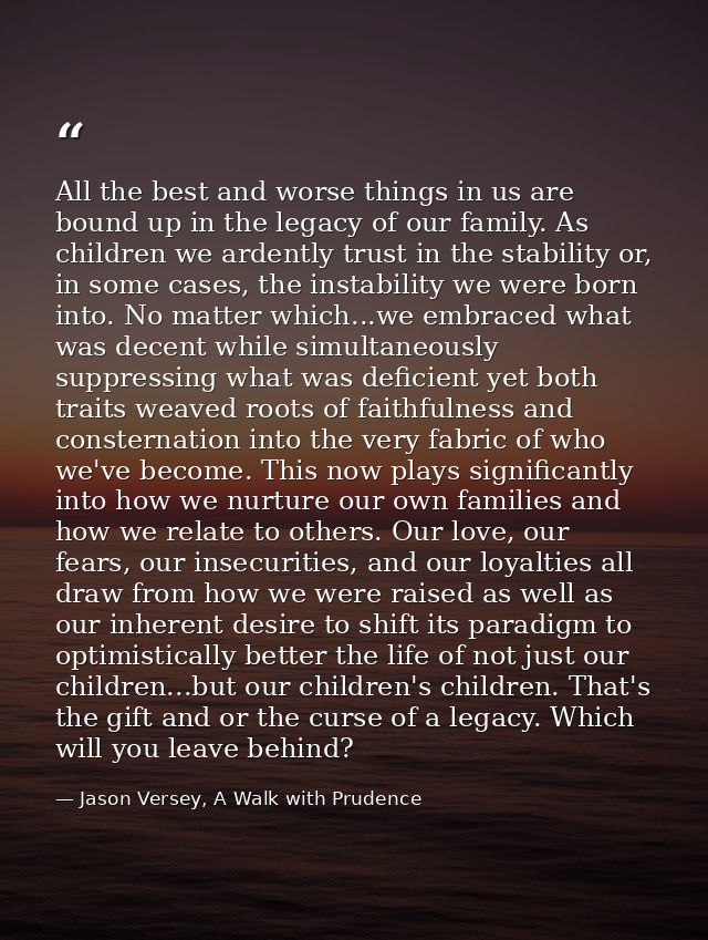 All the best and worse things in us are bound up in the legacy of our family. As children we ardently trust in the stabi — Jason Versey, A Walk with Prudence