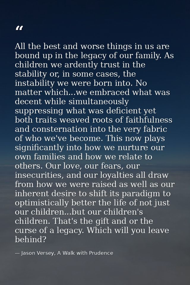 All the best and worse things in us are bound up in the legacy of our family. As children we ardently trust in the stabi — Jason Versey, A Walk with Prudence