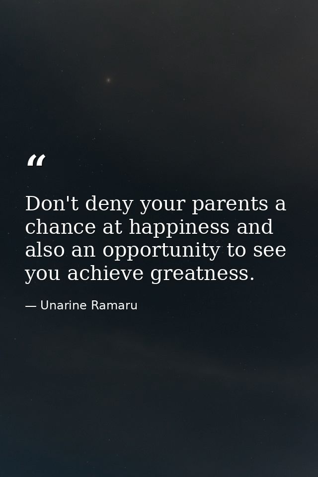 Don't deny your parents a chance at happiness and also an opportunity to see you achieve greatness. — Unarine Ramaru