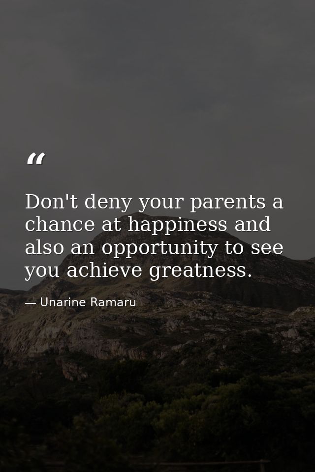 Don't deny your parents a chance at happiness and also an opportunity to see you achieve greatness. — Unarine Ramaru