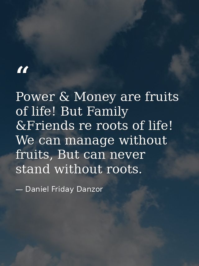 Power & Money are fruits of life! But Family &Friends re roots of life! We can manage without fruits, But can never stan — Daniel Friday Danzor