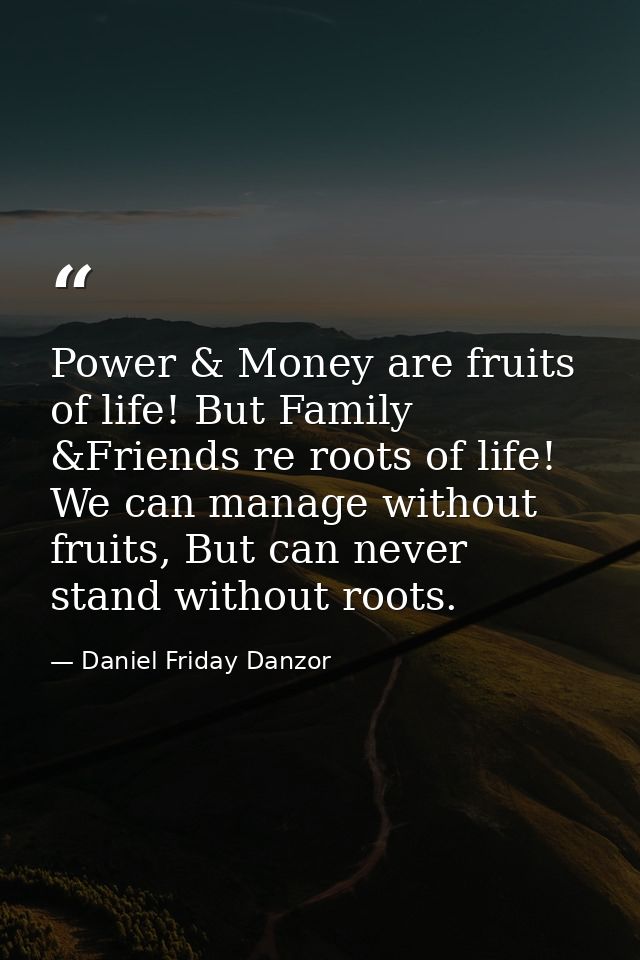 Power & Money are fruits of life! But Family &Friends re roots of life! We can manage without fruits, But can never stan — Daniel Friday Danzor