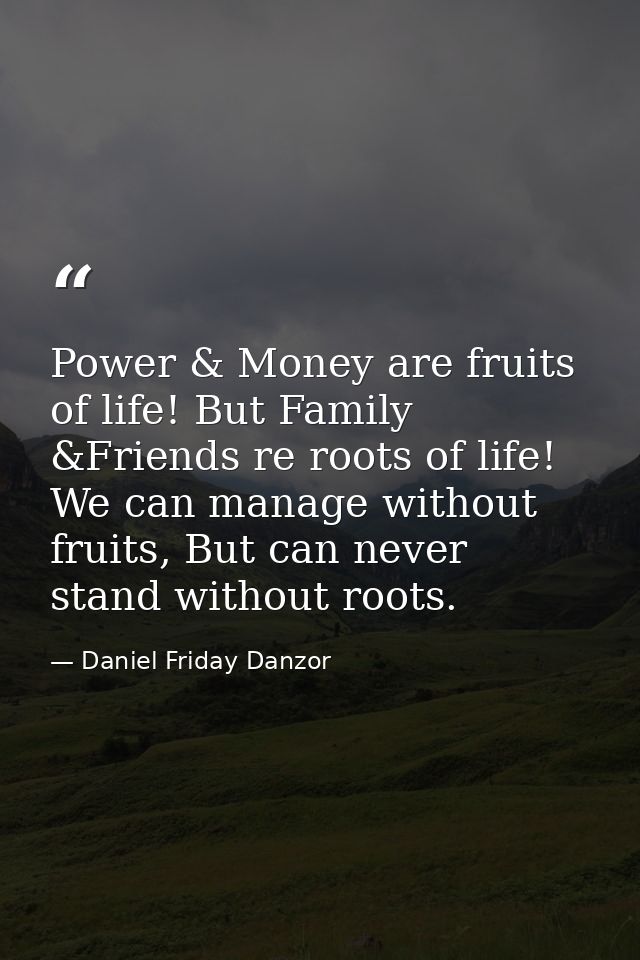 Power & Money are fruits of life! But Family &Friends re roots of life! We can manage without fruits, But can never stan — Daniel Friday Danzor