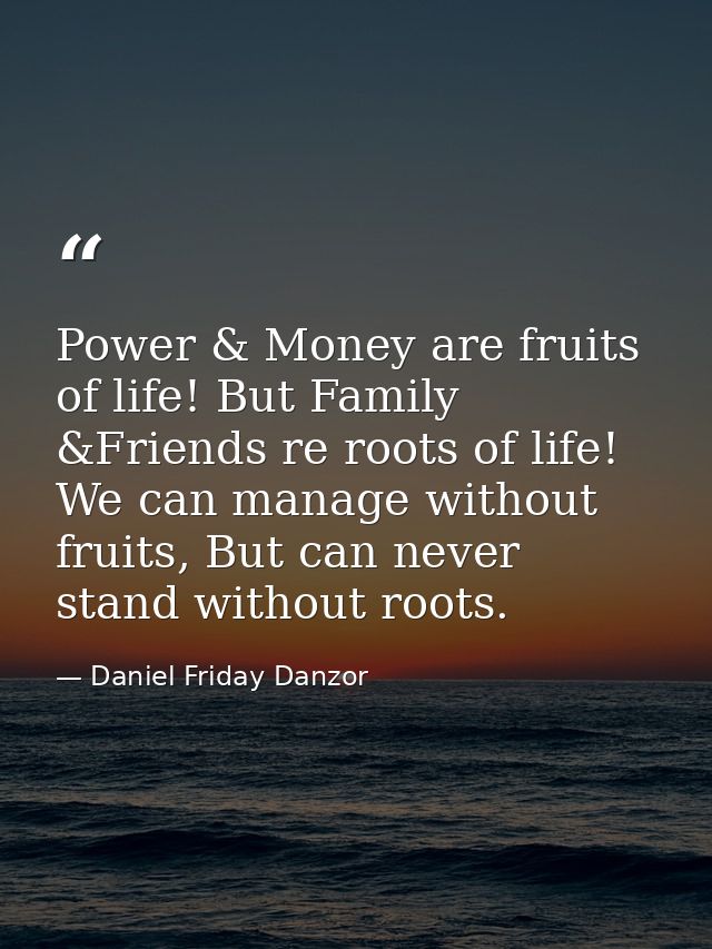 Power & Money are fruits of life! But Family &Friends re roots of life! We can manage without fruits, But can never stan — Daniel Friday Danzor