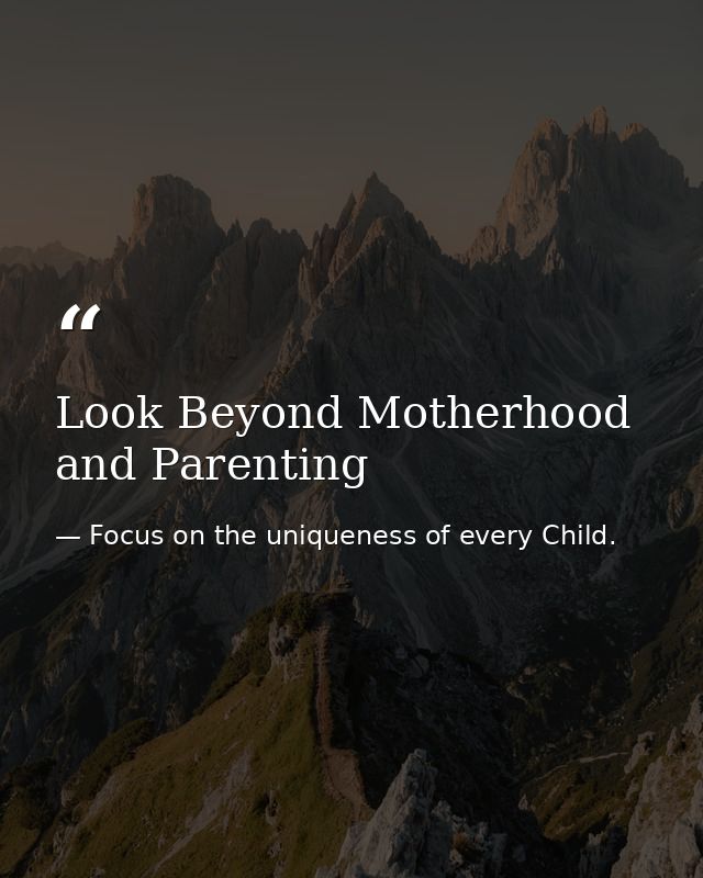 Look Beyond Motherhood and Parenting — Focus on the uniqueness of every Child.