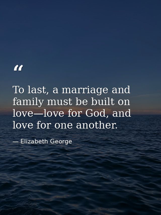 To last, a marriage and family must be built on love—love for God, and love for one another. — Elizabeth George